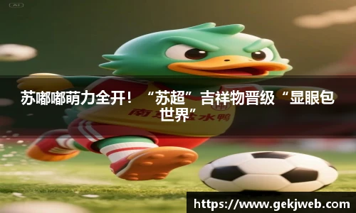 苏嘟嘟萌力全开！“苏超”吉祥物晋级“显眼包世界”